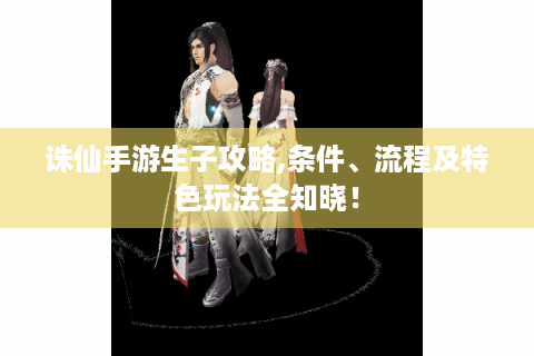 诛仙手游生子攻略,条件、流程及特色玩法全知晓！