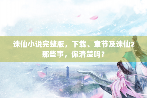 诛仙小说完整版，下载、章节及诛仙2那些事，你清楚吗？