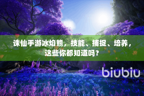 诛仙手游冰焰熊，技能、捕捉、培养，这些你都知道吗？