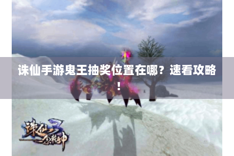 诛仙手游鬼王抽奖位置在哪？速看攻略！