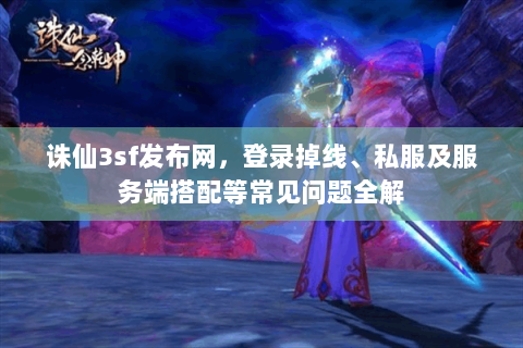 诛仙3sf发布网，登录掉线、私服及服务端搭配等常见问题全解