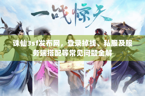诛仙3sf发布网，登录掉线、私服及服务端搭配等常见问题全解