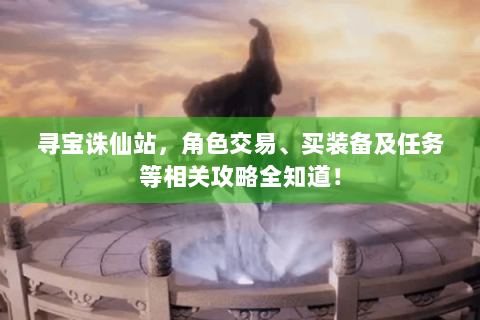 寻宝诛仙站，角色交易、买装备及任务等相关攻略全知道！