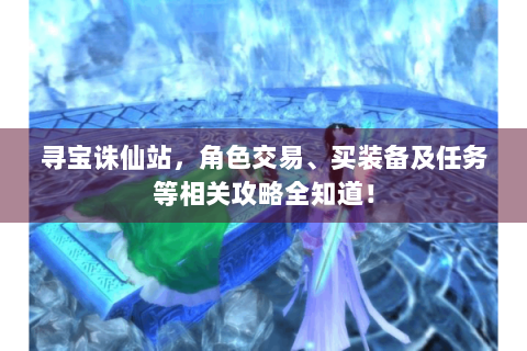 寻宝诛仙站，角色交易、买装备及任务等相关攻略全知道！