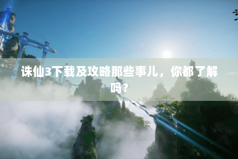 诛仙3下载及攻略那些事儿，你都了解吗？