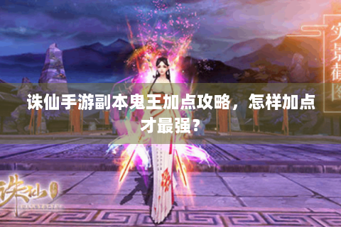 诛仙手游副本鬼王加点攻略，怎样加点才最强？