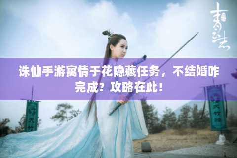 诛仙手游寓情于花隐藏任务，不结婚咋完成？攻略在此！