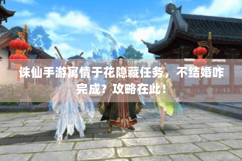 诛仙手游寓情于花隐藏任务，不结婚咋完成？攻略在此！