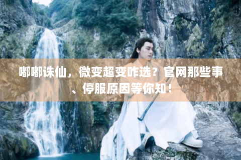 嘟嘟诛仙，微变超变咋选？官网那些事、停服原因等你知！