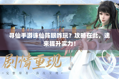 寻仙手游诛仙阵眼咋玩？攻略在此，速来提升实力！