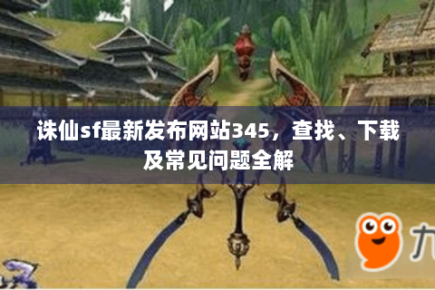 诛仙sf最新发布网站345，查找、下载及常见问题全解
