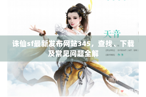 诛仙sf最新发布网站345，查找、下载及常见问题全解