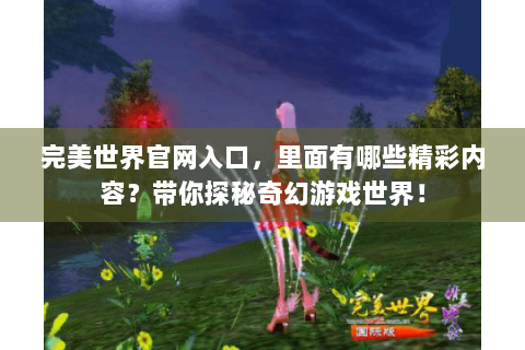 完美世界官网入口，里面有哪些精彩内容？带你探秘奇幻游戏世界！