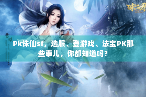 Pk诛仙sf，选服、登游戏、法宝PK那些事儿，你都知道吗？
