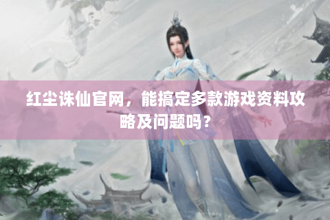 红尘诛仙官网，能搞定多款游戏资料攻略及问题吗？