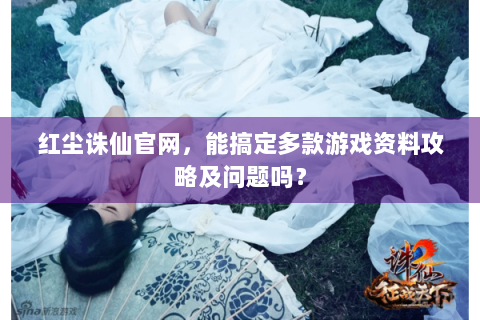 红尘诛仙官网，能搞定多款游戏资料攻略及问题吗？