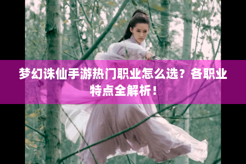梦幻诛仙手游热门职业怎么选？各职业特点全解析！