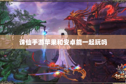 诛仙手游苹果和安卓能一起玩吗