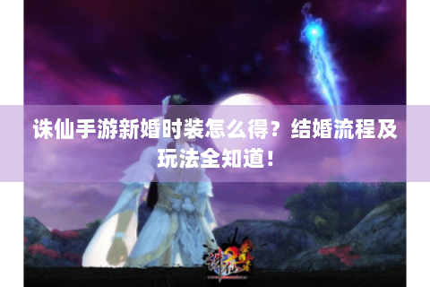 诛仙手游新婚时装怎么得？结婚流程及玩法全知道！