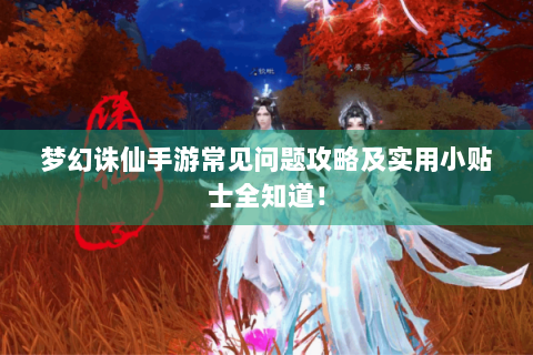梦幻诛仙手游常见问题攻略及实用小贴士全知道！