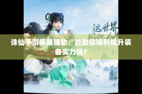 诛仙手游炼器辅助，能助你顺利提升装备实力吗？