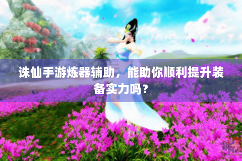 诛仙手游炼器辅助，能助你顺利提升装备实力吗？