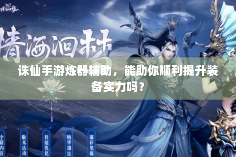 诛仙手游炼器辅助，能助你顺利提升装备实力吗？