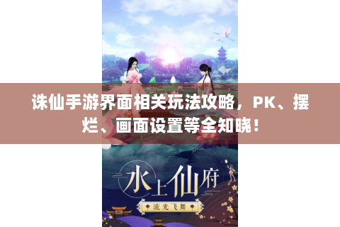 诛仙手游界面相关玩法攻略，PK、摆烂、画面设置等全知晓！