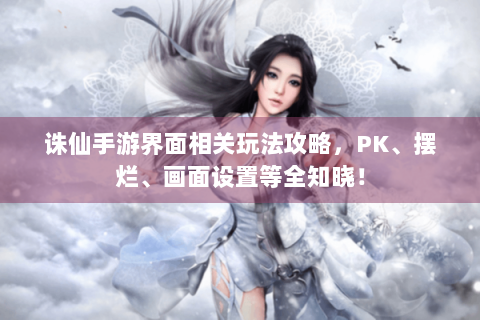诛仙手游界面相关玩法攻略，PK、摆烂、画面设置等全知晓！