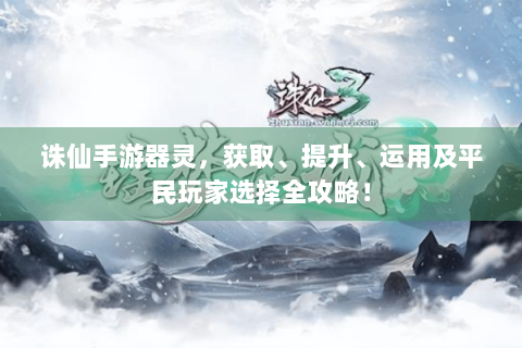 诛仙手游器灵，获取、提升、运用及平民玩家选择全攻略！