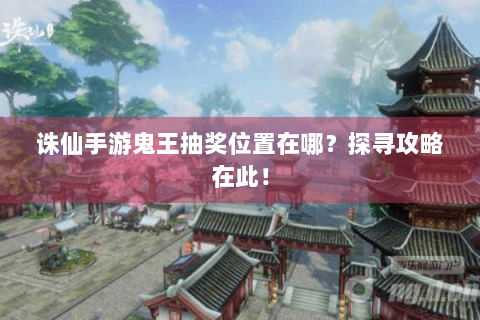 诛仙手游鬼王抽奖位置在哪？探寻攻略在此！