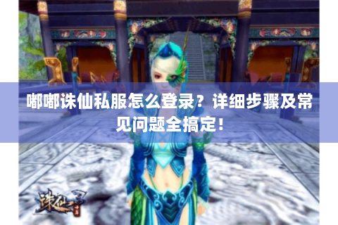 嘟嘟诛仙私服怎么登录？详细步骤及常见问题全搞定！
