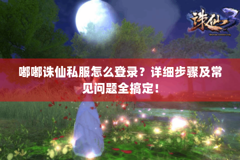 嘟嘟诛仙私服怎么登录？详细步骤及常见问题全搞定！