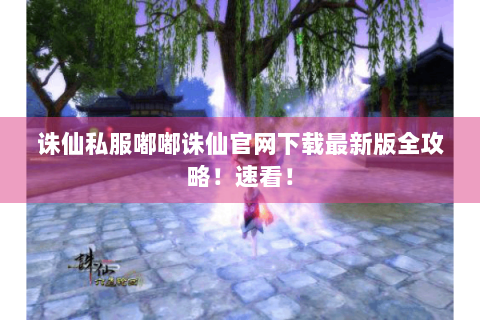 诛仙私服嘟嘟诛仙官网下载最新版全攻略！速看！