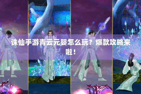 诛仙手游青云元婴怎么玩？爆款攻略来啦！