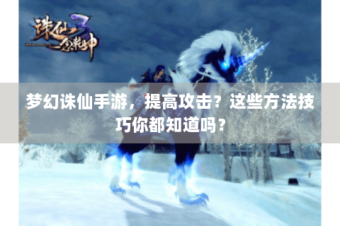 梦幻诛仙手游，提高攻击？这些方法技巧你都知道吗？