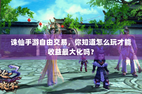 诛仙手游自由交易，你知道怎么玩才能收益最大化吗？