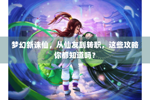 梦幻新诛仙，从仙友到转职，这些攻略你都知道吗？