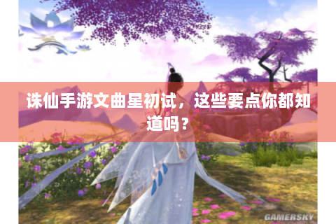 诛仙手游文曲星初试，这些要点你都知道吗？