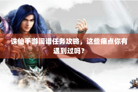 诛仙手游词谱任务攻略，这些痛点你有遇到过吗？