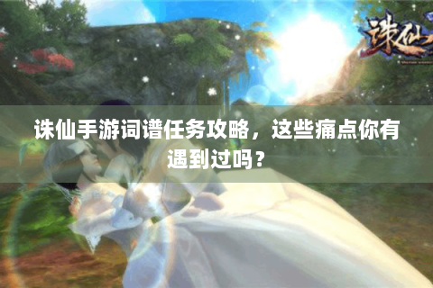 诛仙手游词谱任务攻略，这些痛点你有遇到过吗？
