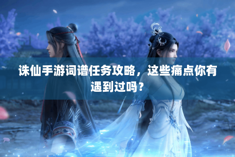 诛仙手游词谱任务攻略，这些痛点你有遇到过吗？