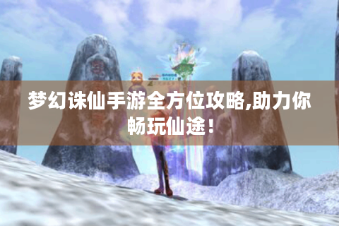 梦幻诛仙手游全方位攻略,助力你畅玩仙途！