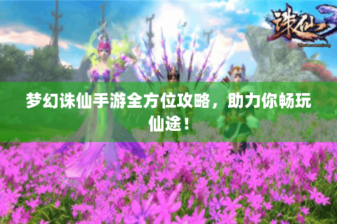 梦幻诛仙手游全方位攻略，助力你畅玩仙途！