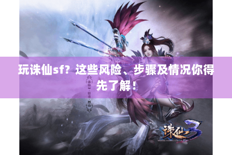玩诛仙sf？这些风险、步骤及情况你得先了解！