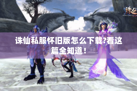 诛仙私服怀旧版怎么下载?看这篇全知道！