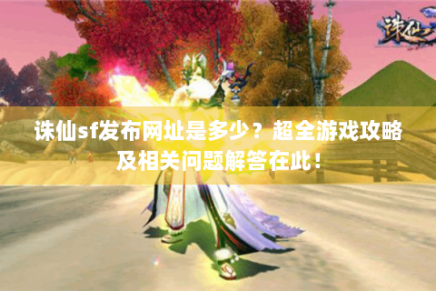 诛仙sf发布网址是多少？超全游戏攻略及相关问题解答在此！