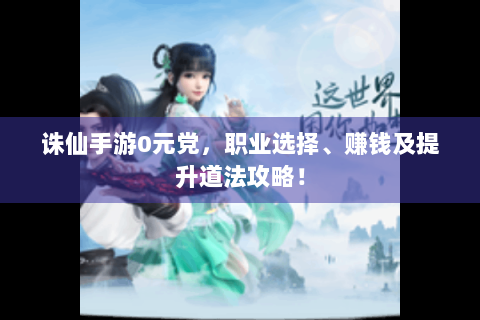 诛仙手游0元党，职业选择、赚钱及提升道法攻略！