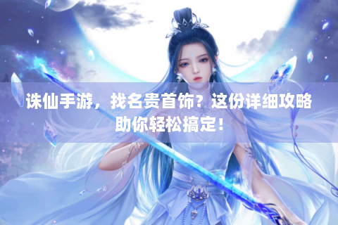 诛仙手游，找名贵首饰？这份详细攻略助你轻松搞定！