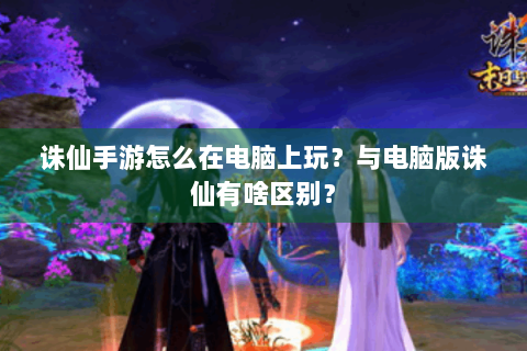 诛仙手游怎么在电脑上玩？与电脑版诛仙有啥区别？